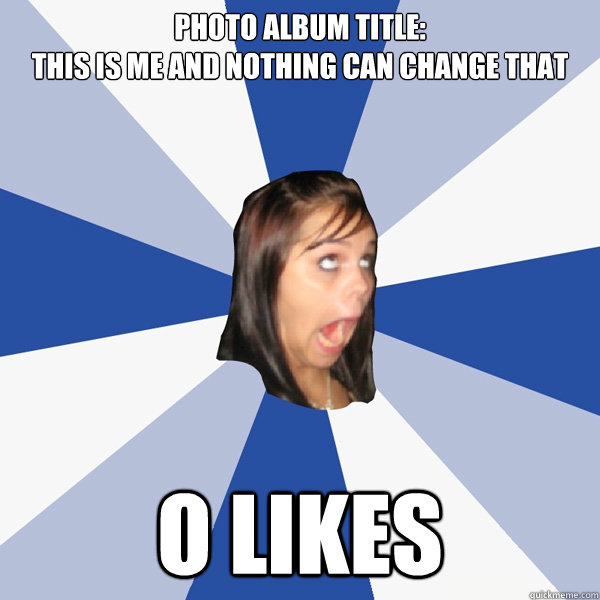 photo album title:
this is me and nothing can change that o likes  Annoying Facebook Girl