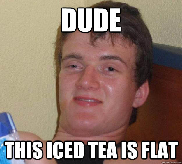 Dude This iced tea is flat  10 Guy