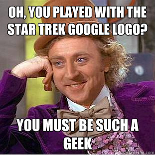 Oh, you played with the Star Trek Google Logo? You must be such a geek  Condescending Wonka