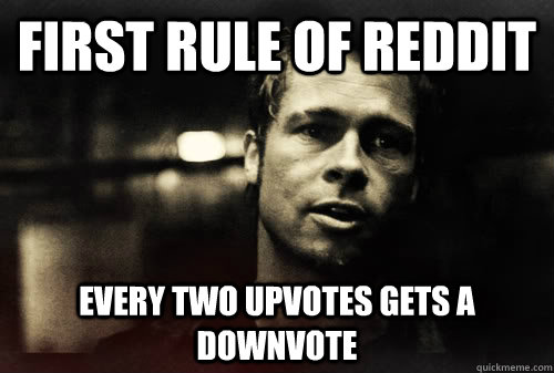 First rule of Reddit every two upvotes gets a downvote  First Rule