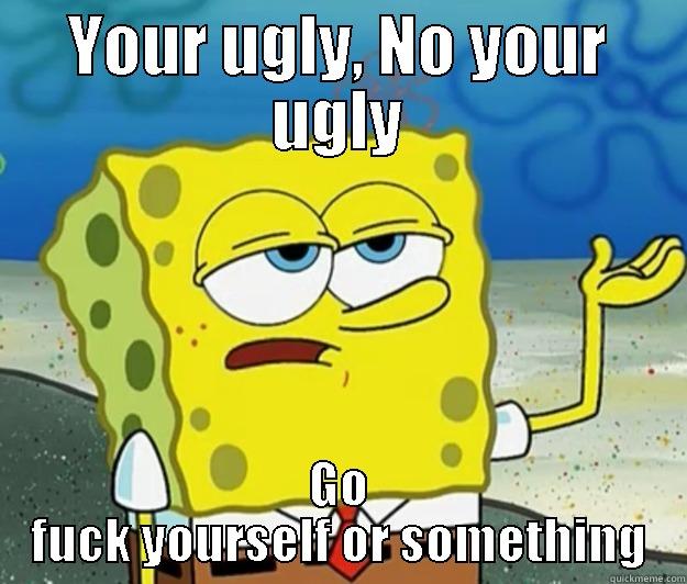 YOUR UGLY, NO YOUR UGLY GO FUCK YOURSELF OR SOMETHING Tough Spongebob