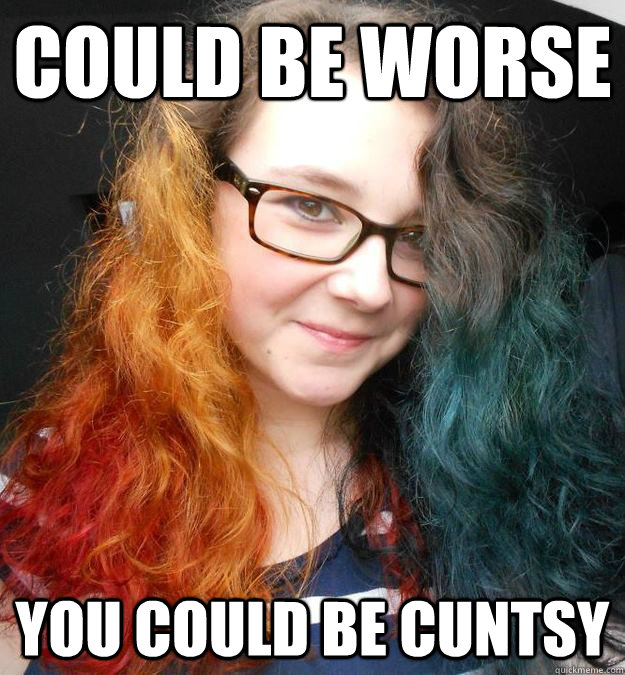 could be worse you could be cuntsy  cuntsy