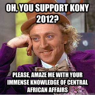 Oh, you support Kony 2012? Please, amaze me with your immense knowledge of Central African affairs  Condescending Wonka