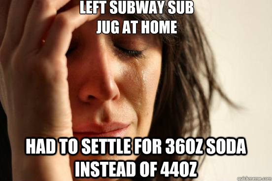 Left Subway Sub
Jug at home had to settle for 36oz soda instead of 44oz  First World Problems