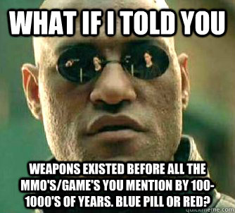 What if I told you Weapons existed before all the mmo's/game's you mention by 100-1000's of years. Blue Pill or Red?  What if I told you