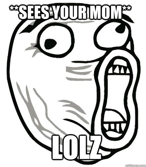 **sees your mom** lolz  