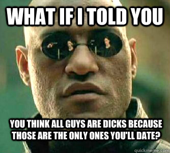 What if i told you You think all guys are dicks because those are the only ones you'll date?  WhatIfIToldYouBing