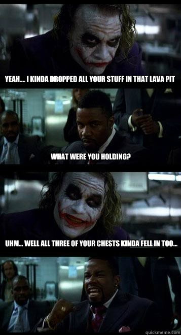 yeah.... i kinda dropped all your stuff in that lava pit what were you holding? uhm... well all three of your chests kinda fell in too...  Joker with Black guy