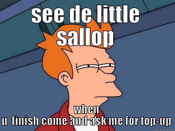 SEE DE LITTLE SALLOP WHEN U  FINISH COME AND ASK ME FOR TOP-UP Futurama Fry