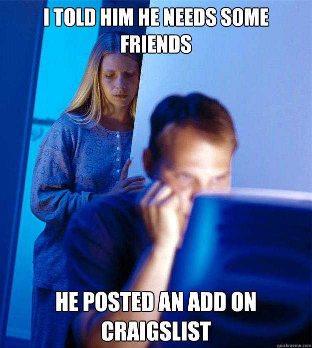 I told him he needs some friends He posted an add on craigslist  Redditors Wife