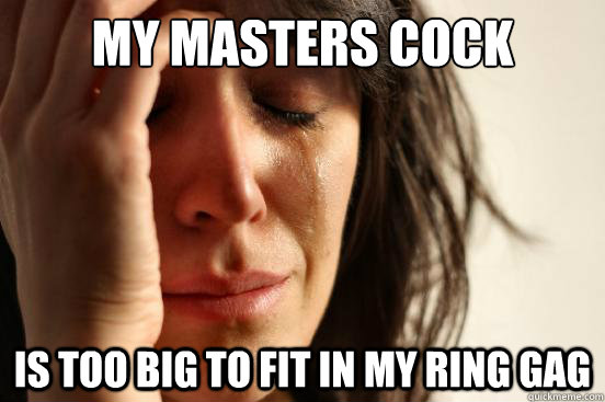 My masters cock  is too big to fit in my ring gag  First World Problems