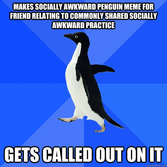 makes socially awkward penguin meme for friend relating to commonly shared socially awkward practice gets called out on it  Socially Awkward Penguin