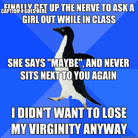 Finally get up the nerve to ask a girl out while in class I didn't want to lose my virginity anyway She says 