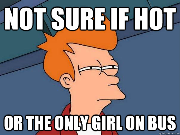 Not sure if hot Or the only girl on bus  Futurama Fry