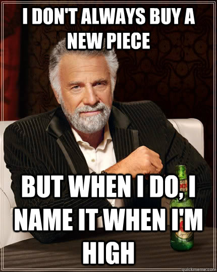 I don't always buy a new piece but when I do, I name it when i'm  high - I don't always buy a new piece but when I do, I name it when i'm  high  The Most Interesting Man In The World