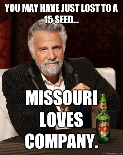 You may have just lost to a 15 seed... Missouri loves company.  The Most Interesting Man In The World