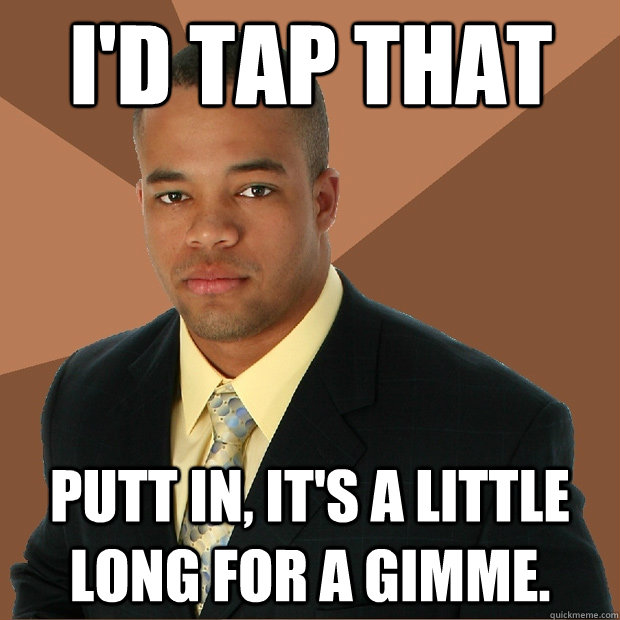 I'd tap that putt in, it's a little long for a gimme.  Successful Black Man
