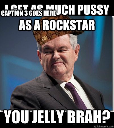 I get as much pussy as a rockstar           you jelly brah? Caption 3 goes here  Scumbag Gingrich