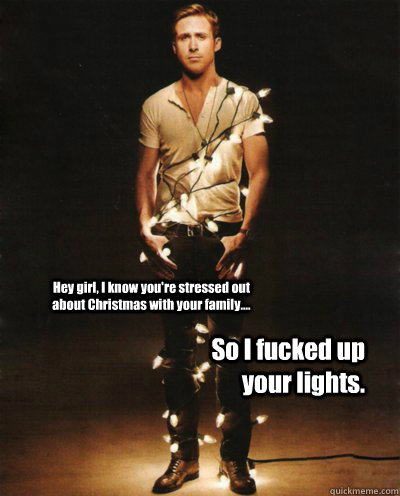Hey girl, I know you're stressed out about Christmas with your family....  So I fucked up your lights.  