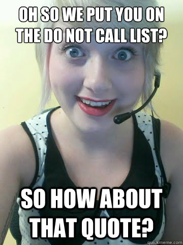 Oh so we put you on the do not call list? So how about that quote?  Overly Attached Insurance Agent