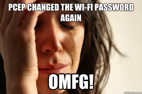 PCEP CHANGED THE WI-FI PASSWORD AGAIN OMFG!  First World Problems