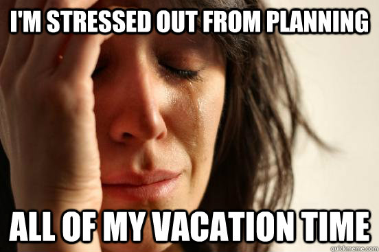 I'm stressed out from planning all of my vacation time  First World Problems