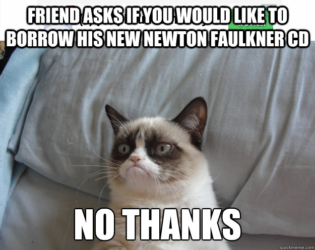 Friend asks if you would like to borrow his new Newton Faulkner CD NO THANKS - Friend asks if you would like to borrow his new Newton Faulkner CD NO THANKS  Grumpy Cat on Being Unfriended