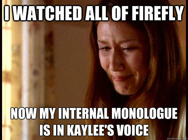 I watched all of Firefly Now my internal monologue
is in kaylee's voice - I watched all of Firefly Now my internal monologue
is in kaylee's voice  Firefly World Problems