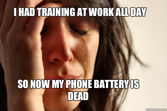 I had training at work all day So now my phone battery is dead  First World Problems