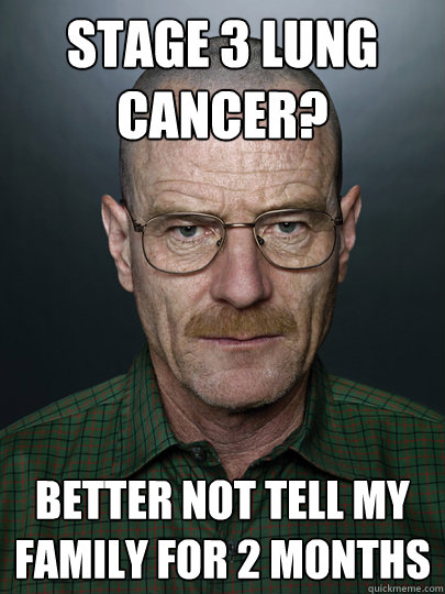 Stage 3 lung cancer? Better not tell my family for 2 months  - Stage 3 lung cancer? Better not tell my family for 2 months   Advice Walter White
