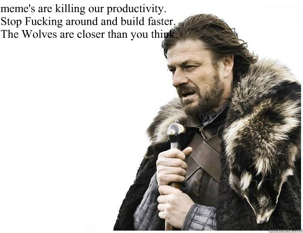 meme's are killing our productivity. 
Stop Fucking around and build faster.
The Wolves are closer than you think.  Imminent Ned