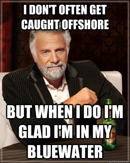 I don't often get caught Offshore but when I do I'm glad I'm in my Bluewater  The Most Interesting Man In The World