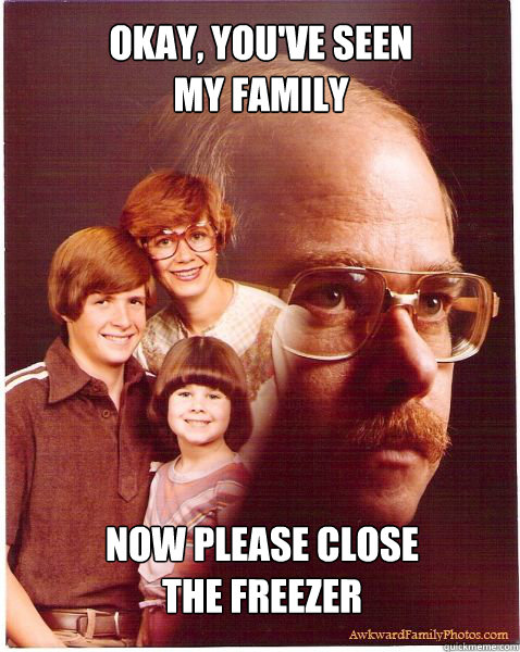 okay, you've seen 
my family now please close 
the freezer  Vengeance Dad