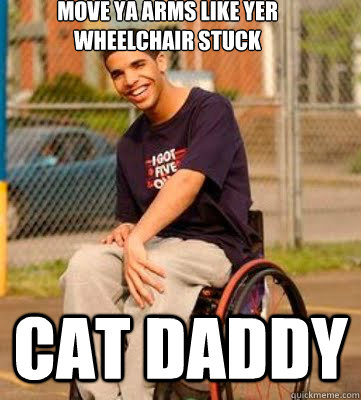 move ya arms like yer wheelchair stuck CAT DADDY  Wheelchair Drake