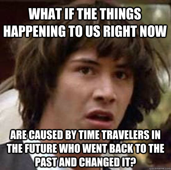 What if the things happening to us right now are caused by time travelers in the future who went back to the past and changed it?  conspiracy keanu