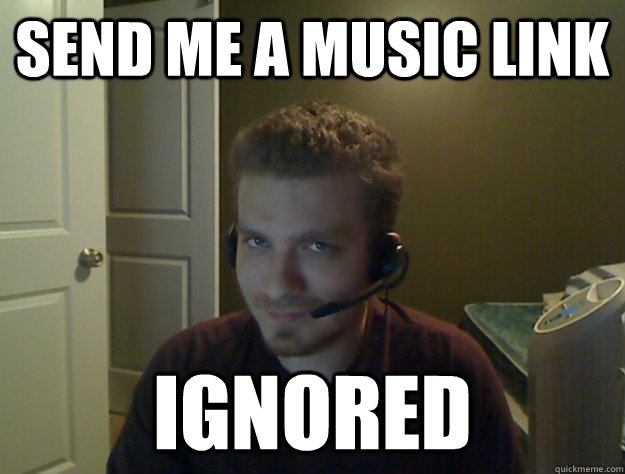 Send me a music link IGNORED  AngryTestie