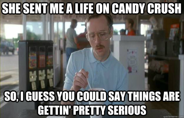 she sent me a life on candy crush So, I guess you could say things are gettin' pretty serious - she sent me a life on candy crush So, I guess you could say things are gettin' pretty serious  Serious Kip