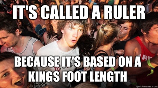 It's called a ruler Because it's based on a kings foot length - It's called a ruler Because it's based on a kings foot length  Sudden Clarity Clarence