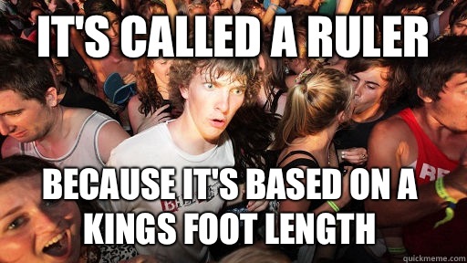 It's called a ruler Because it's based on a kings foot length  Sudden Clarity Clarence