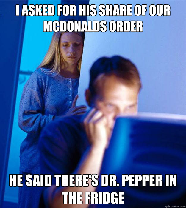 I asked for his share of our mcdonalds order he said there's Dr. Pepper in the fridge  Redditors Wife