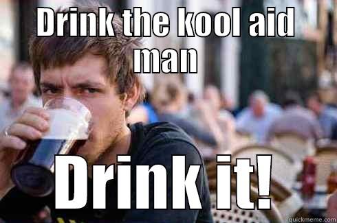 DRINK THE KOOL AID MAN DRINK IT! Lazy College Senior