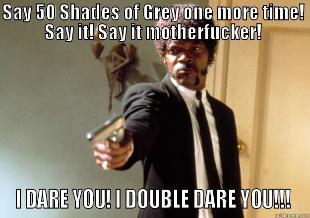 SAY 50 SHADES OF GREY ONE MORE TIME! SAY IT! SAY IT MOTHERFUCKER! I DARE YOU! I DOUBLE DARE YOU!!! Samuel L Jackson