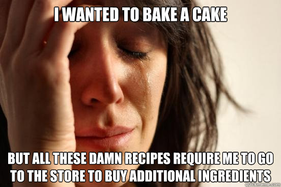 I wanted to bake a cake But all these damn recipes require me to go to the store to buy additional ingredients    First World Problems