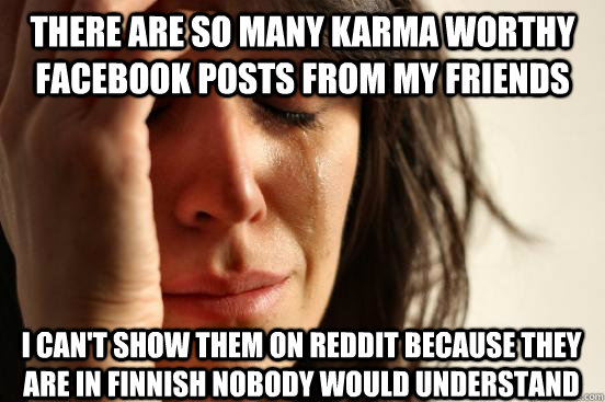 There are so many karma worthy facebook posts from my friends I can't show them on reddit because they are in finnish nobody would understand  First World Problems