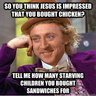 So you think Jesus is impressed that you bought chicken? Tell me how many starving children you bought sandwiches for  Condescending Wonka