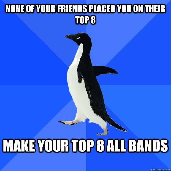 None of your friends placed you on their top 8  Make your top 8 all bands   Socially Awkward Penguin