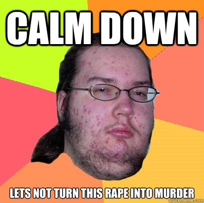 Calm down lets not turn this rape into murder  Butthurt Dweller