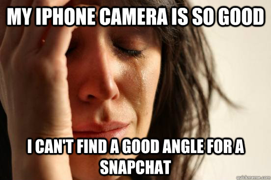 My iphone camera is so good i can't find a good angle for a snapchat  First World Problems
