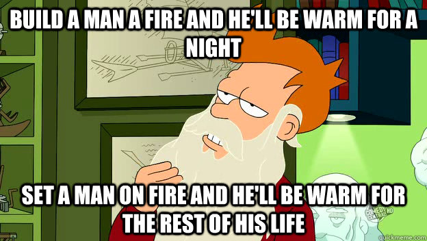 Build a man a fire and he'll be warm for a night Set a man on fire and he'll be warm for the rest of his life - Build a man a fire and he'll be warm for a night Set a man on fire and he'll be warm for the rest of his life  philosophy fry