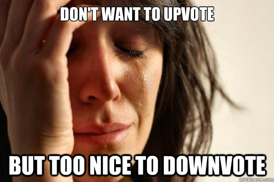 Don't want to upvote But too nice to downvote  First World Problems